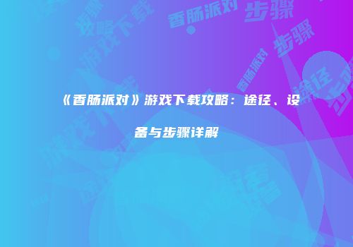 《香肠派对》游戏下载攻略：途径、设备与步骤详解