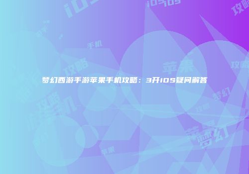 梦幻西游手游苹果手机攻略：3开iOS疑问解答
