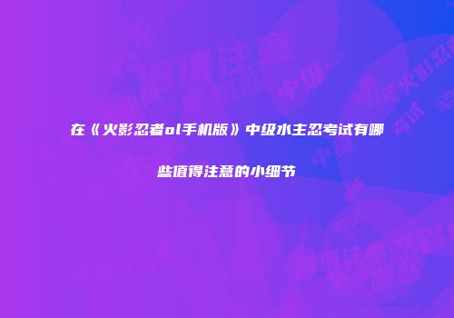 在《火影忍者ol手机版》中级水主忍考试有哪些值得注意的小细节