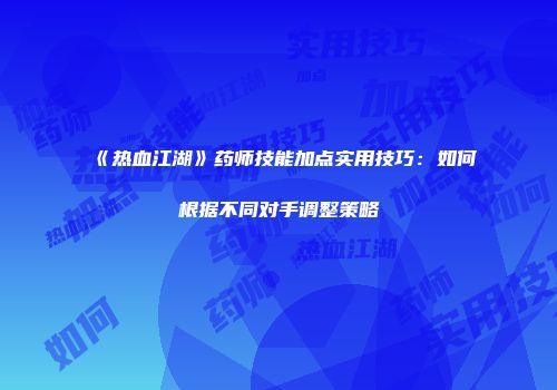 《热血江湖》药师技能加点实用技巧：如何根据不同对手调整策略