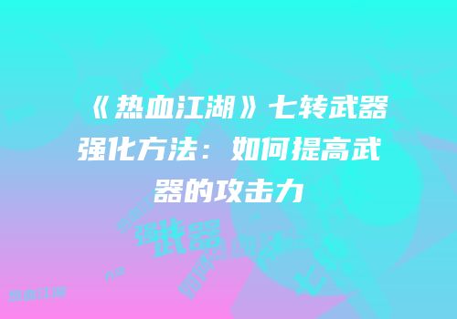 《热血江湖》七转武器强化方法：如何提高武器的攻击力
