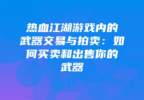 热血江湖游戏内的武器交易与拍卖：如何买卖和出售你的武器