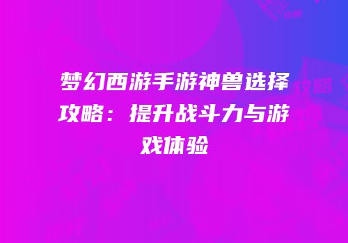 梦幻西游手游神兽选择攻略：提升战斗力与游戏体验