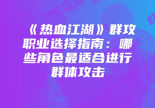 《热血江湖》群攻职业选择指南：哪些角色最适合进行群体攻击