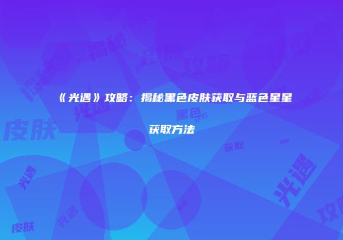 《光遇》攻略：揭秘黑色皮肤获取与蓝色星星获取方法