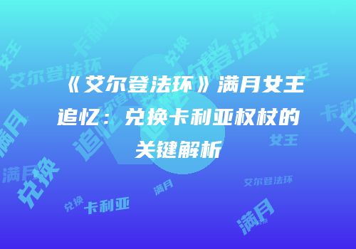 《艾尔登法环》满月女王追忆：兑换卡利亚权杖的关键解析