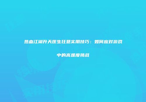 热血江湖升天医生狂意实用技巧：如何应对游戏中的高难度挑战