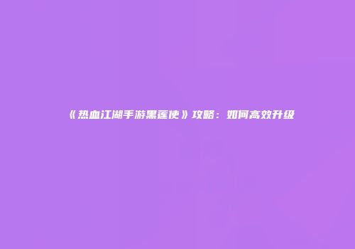 《热血江湖手游黑莲使》攻略：如何高效升级