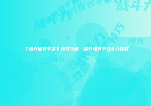 《坦克世界手游》技巧攻略：提升坦克手战斗力秘籍