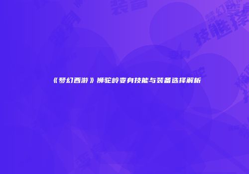 《梦幻西游》狮驼岭变身技能与装备选择解析