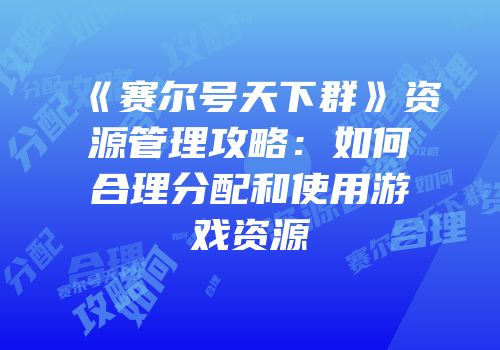 《赛尔号天下群》资源管理攻略：如何合理分配和使用游戏资源