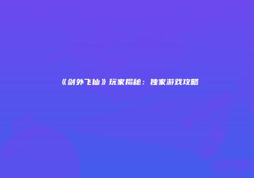 《剑外飞仙》玩家揭秘：独家游戏攻略
