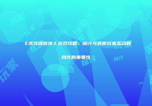 《虎攻城掠地》游戏攻略：探讨与其他玩家互动和合作的重要性
