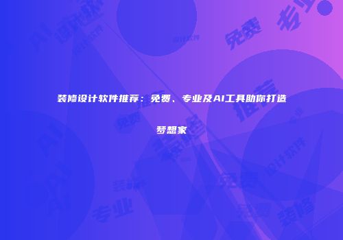 装修设计软件推荐：免费、专业及AI工具助你打造梦想家