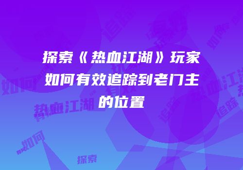 探索《热血江湖》玩家如何有效追踪到老门主的位置