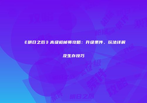 《明日之后》高级枪械师攻略：升级条件、玩法详解及生存技巧