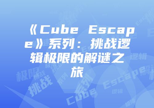 《Cube Escape》系列：挑战逻辑极限的解谜之旅
