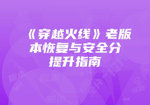 《穿越火线》老版本恢复与安全分提升指南