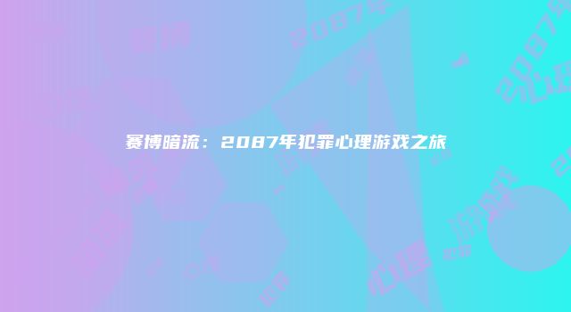 赛博暗流：2087年犯罪心理游戏之旅