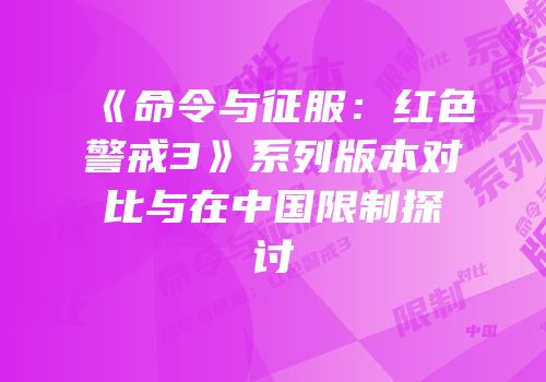 《命令与征服：红色警戒3》系列版本对比与在中国限制探讨