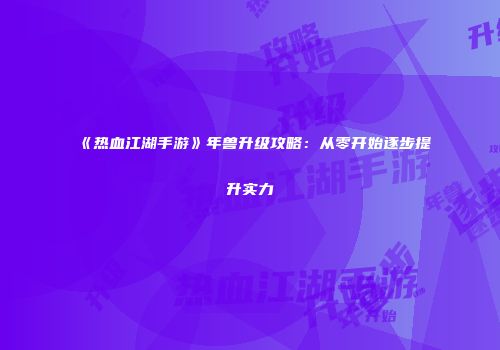 《热血江湖手游》年兽升级攻略：从零开始逐步提升实力
