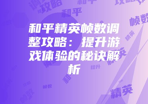 和平精英帧数调整攻略：提升游戏体验的秘诀解析