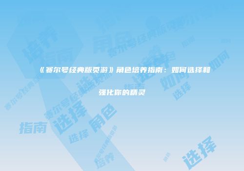 《赛尔号经典版页游》角色培养指南：如何选择和强化你的精灵