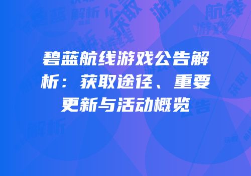 碧蓝航线游戏公告解析：获取途径、重要更新与活动概览