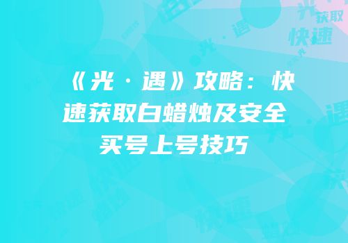 《光·遇》攻略：快速获取白蜡烛及安全买号上号技巧