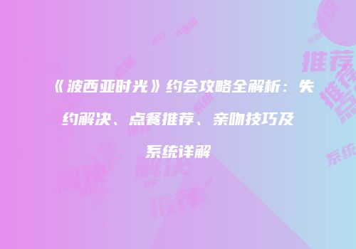 《波西亚时光》约会攻略全解析：失约解决、点餐推荐、亲吻技巧及系统详解