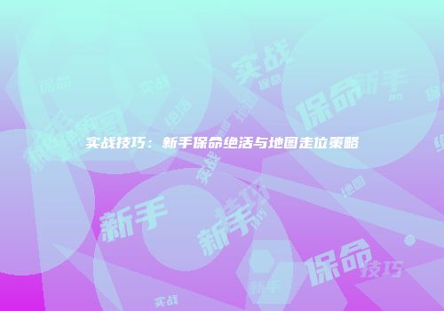 实战技巧：新手保命绝活与地图走位策略