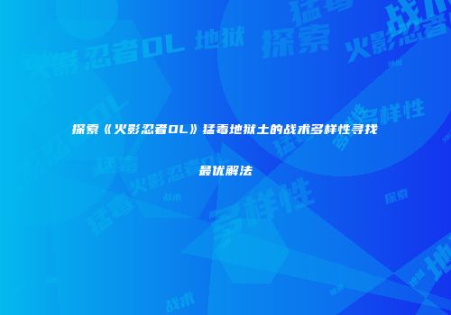 探索《火影忍者OL》猛毒地狱土的战术多样性寻找最优解法