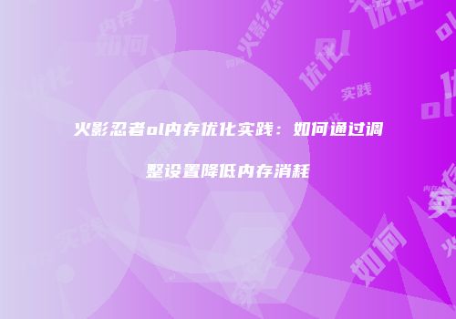 火影忍者ol内存优化实践：如何通过调整设置降低内存消耗