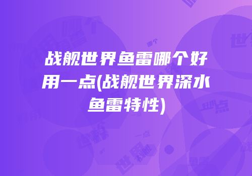 战舰世界鱼雷哪个好用一点(战舰世界深水鱼雷特性)