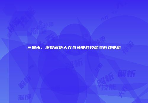 三国杀：深度解析大乔与孙策的技能与游戏策略