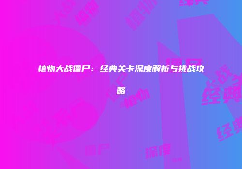植物大战僵尸：经典关卡深度解析与挑战攻略