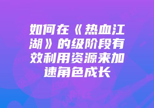 如何在《热血江湖》的级阶段有效利用资源来加速角色成长