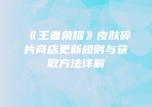 《王者荣耀》皮肤碎片商店更新规则与获取方法详解