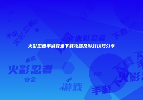 火影忍者手游安全下载攻略及游戏技巧分享