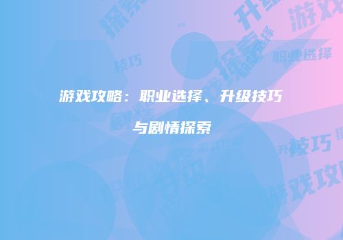 游戏攻略：职业选择、升级技巧与剧情探索
