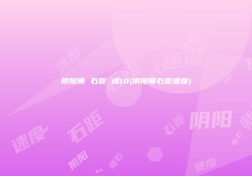 阴阳师 石距 魂10(阴阳师石距速度)