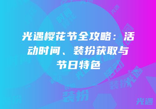 光遇樱花节全攻略：活动时间、装扮获取与节日特色