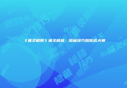 《猫灵相册》通关秘籍：隐藏技巧助你成大师