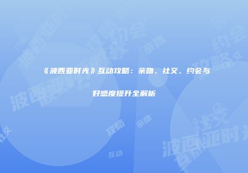 《波西亚时光》互动攻略：亲吻、社交、约会与好感度提升全解析