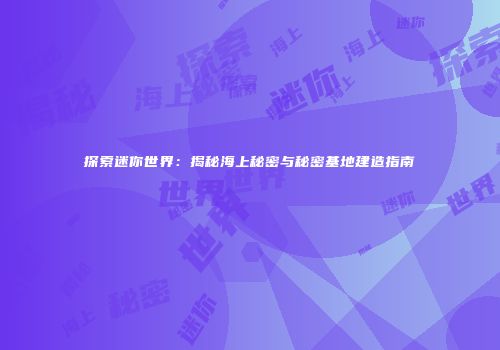 探索迷你世界：揭秘海上秘密与秘密基地建造指南