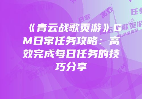 《青云战歌页游》GM日常任务攻略：高效完成每日任务的技巧分享