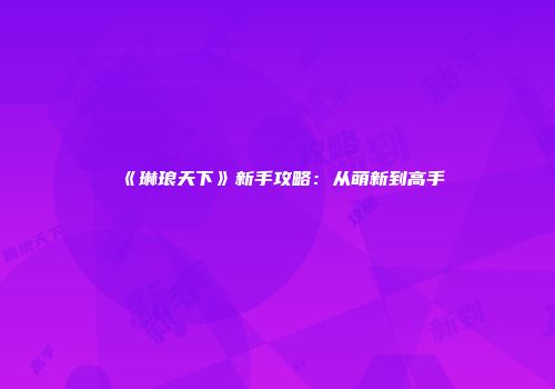 《琳琅天下》新手攻略：从萌新到高手