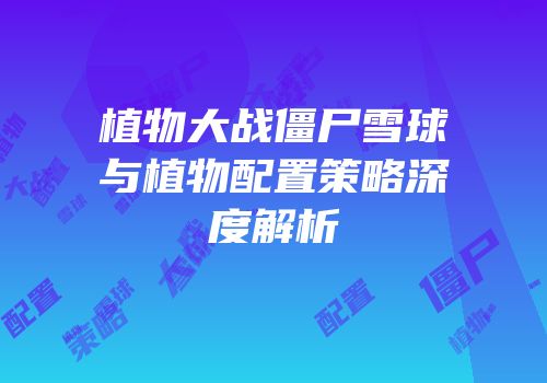植物大战僵尸雪球与植物配置策略深度解析