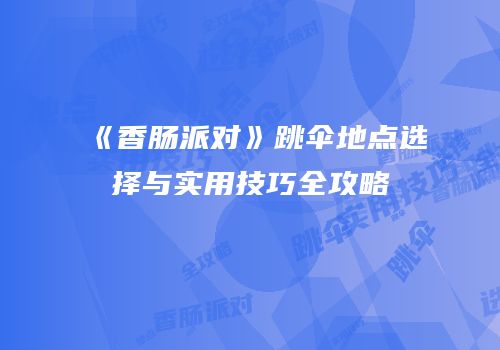 《香肠派对》跳伞地点选择与实用技巧全攻略