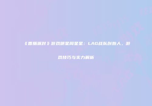 《香肠派对》游戏明星周星星：LAG战队创始人，游戏技巧与实力解析